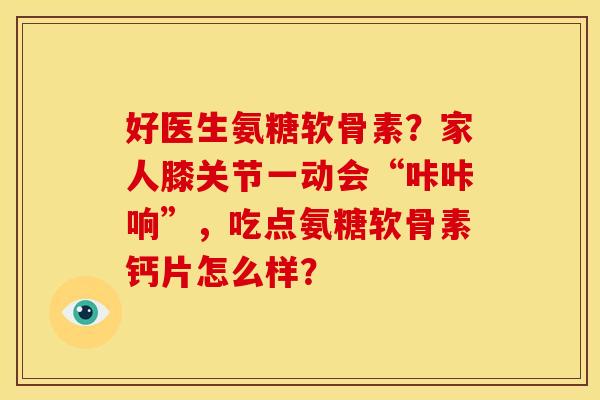 好医生氨糖软骨素?家人膝关节一动会“咔咔响”,吃点氨糖软骨素钙片怎么样? 好医生氨糖软骨素?家人膝关节一动会“咔咔响”,吃点氨糖软骨素钙片怎么样?