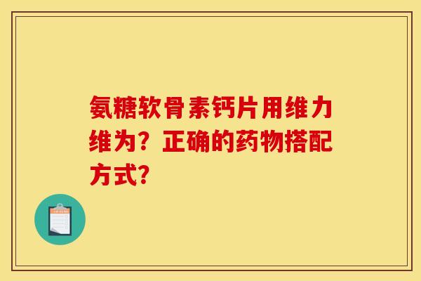 氨糖软骨素钙片用维力维为？正确的药物搭配方式？