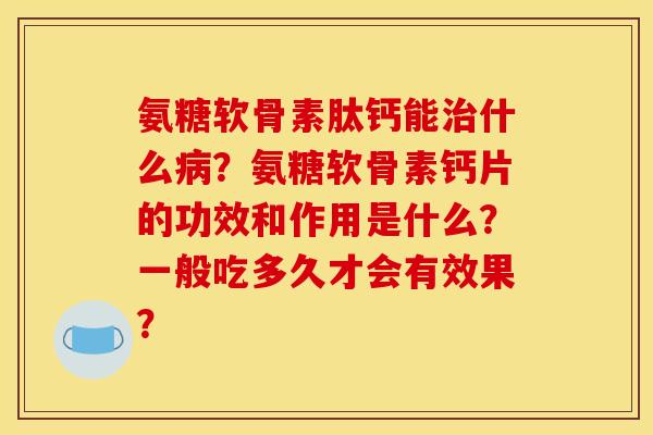 氨糖软骨素肽钙能什么?氨糖软骨素钙片的功效和作用是什么?一般吃多久才会有效果? 氨糖软骨素肽钙能什么?氨糖软骨素钙片的功效和作用是什么?一般吃多久才会有效果?
