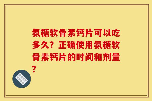 氨糖软骨素钙片可以吃多久？正确使用氨糖软骨素钙片的时间和剂量？