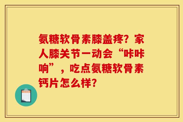 氨糖软骨素膝盖疼？家人膝关节一动会“咔咔响”，吃点氨糖软骨素钙片怎么样？