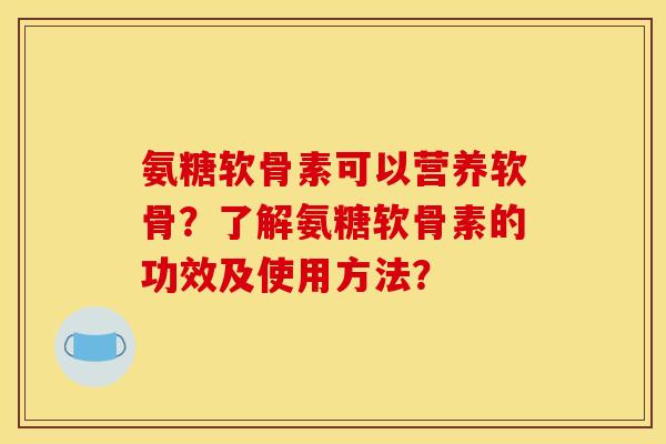 氨糖软骨素可以营养软骨？了解氨糖软骨素的功效及使用方法？