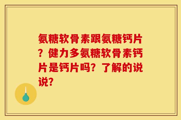 氨糖软骨素跟氨糖钙片？健力多氨糖软骨素钙片是钙片吗？了解的说说？
