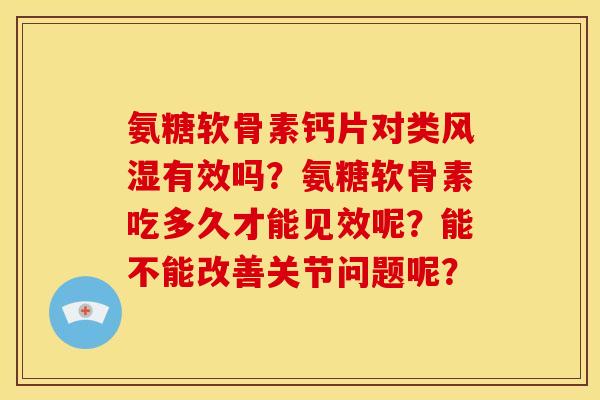 氨糖软骨素钙片对类风湿有效吗？氨糖软骨素吃多久才能见效呢？能不能改善关节问题呢？
