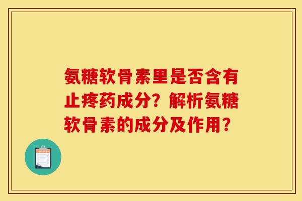 氨糖软骨素里是否含有止疼药成分?解析氨糖软骨素的成分及作用? 氨糖软骨素里是否含有止疼药成分?解析氨糖软骨素的成分及作用?
