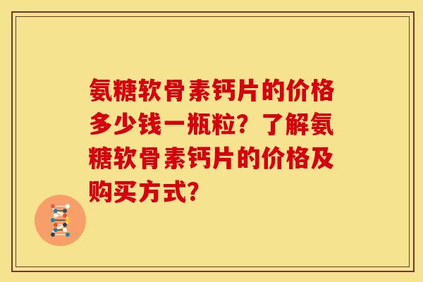 氨糖软骨素钙片的价格多少钱一瓶粒?了解氨糖软骨素钙片的价格及购买方式? 氨糖软骨素钙片的价格多少钱一瓶粒?了解氨糖软骨素钙片的价格及购买方式?