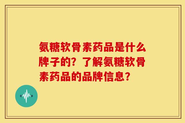 氨糖软骨素药品是什么牌子的？了解氨糖软骨素药品的品牌信息？