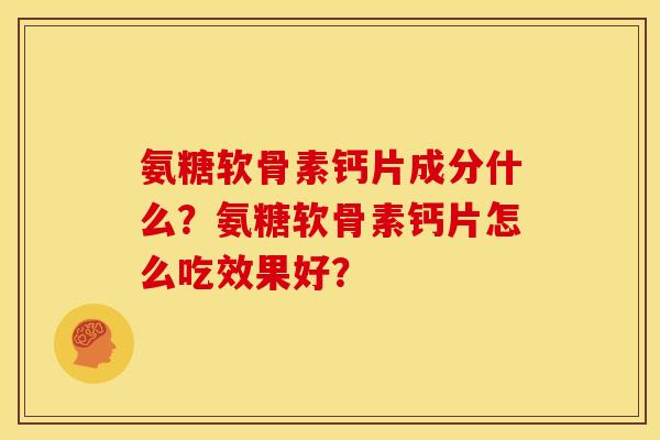 氨糖软骨素钙片成分什么?氨糖软骨素钙片怎么吃效果好? 氨糖软骨素钙片成分什么?氨糖软骨素钙片怎么吃效果好?
