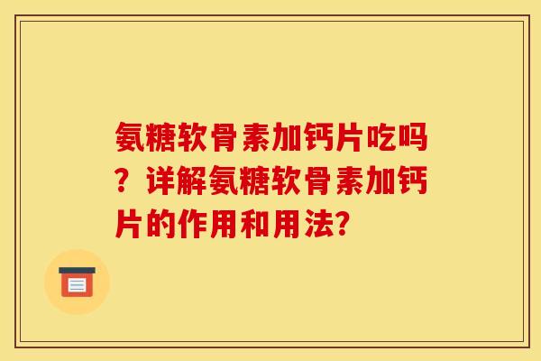 氨糖软骨素加钙片吃吗？详解氨糖软骨素加钙片的作用和用法？