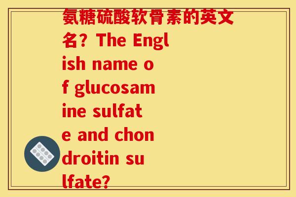 氨糖硫酸软骨素的英文名?The English name of glucosamine sulfate and chondroitin sulfate? 氨糖硫酸软骨素的英文名?The English name of glucosamine sulfate and chondroitin sulfate?
