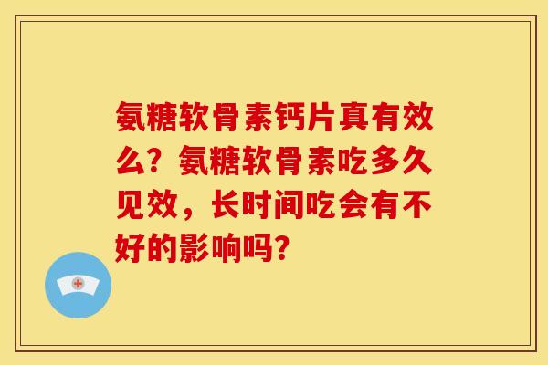 氨糖软骨素钙片真有效么?氨糖软骨素吃多久见效,长时间吃会有不好的影响吗? 氨糖软骨素钙片真有效么?氨糖软骨素吃多久见效,长时间吃会有不好的影响吗?
