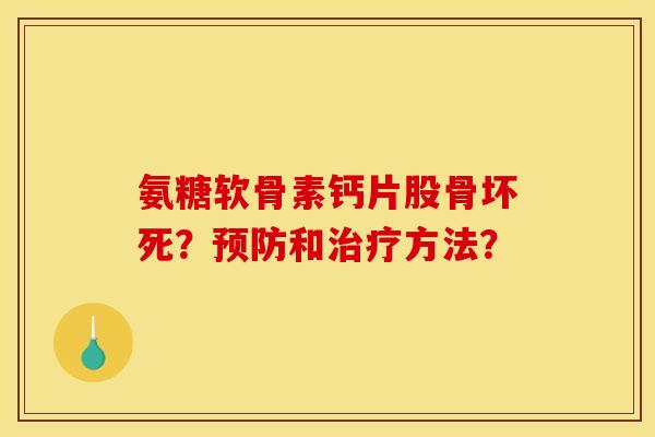 氨糖软骨素钙片股骨坏死？预防和治疗方法？