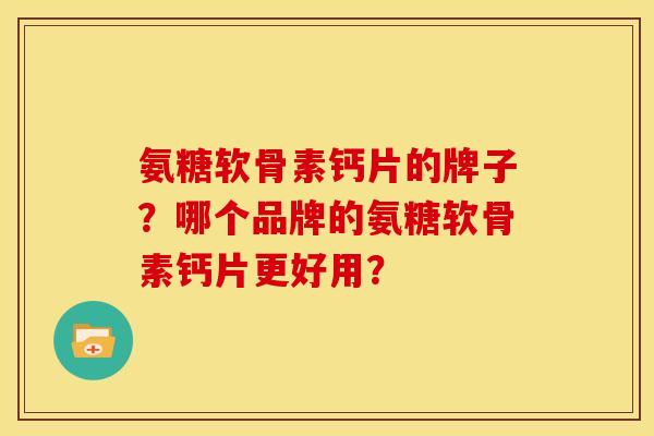 氨糖软骨素钙片的牌子?哪个品牌的氨糖软骨素钙片更好用? 氨糖软骨素钙片的牌子?哪个品牌的氨糖软骨素钙片更好用?