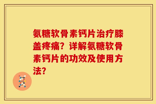 氨糖软骨素钙片治疗膝盖疼痛？详解氨糖软骨素钙片的功效及使用方法？