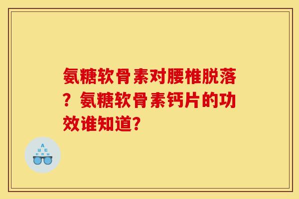 氨糖软骨素对腰椎脱落？氨糖软骨素钙片的功效谁知道？