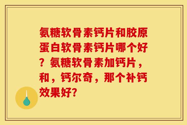 氨糖软骨素钙片和胶原蛋白软骨素钙片哪个好?氨糖软骨素加钙片,和,钙尔奇,那个补钙效果好? 氨糖软骨素钙片和胶原蛋白软骨素钙片哪个好?氨糖软骨素加钙片,和,钙尔奇,那个补钙效果好?