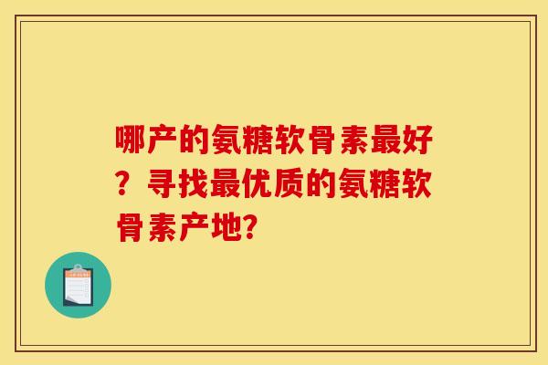 哪产的氨糖软骨素最好？寻找最优质的氨糖软骨素产地？