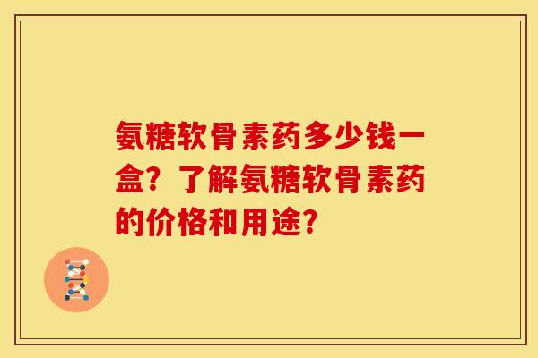 氨糖软骨素药多少钱一盒?了解氨糖软骨素药的价格和用途? 氨糖软骨素药多少钱一盒?了解氨糖软骨素药的价格和用途?