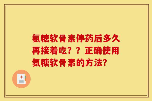 氨糖软骨素停药后多久再接着吃？？正确使用氨糖软骨素的方法？