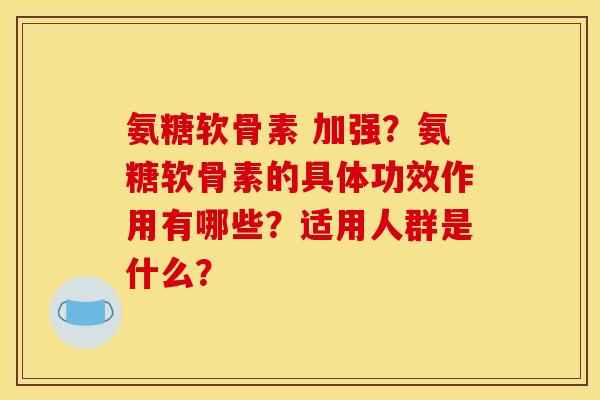 氨糖软骨素 加强？氨糖软骨素的具体功效作用有哪些？适用人群是什么？