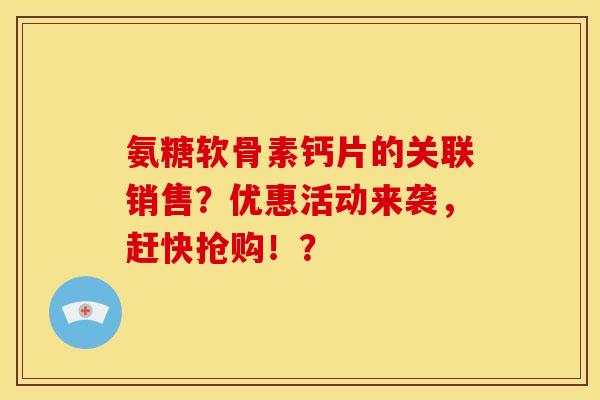 氨糖软骨素钙片的关联销售?优惠活动来袭,赶快抢购!? 氨糖软骨素钙片的关联销售?优惠活动来袭,赶快抢购!?