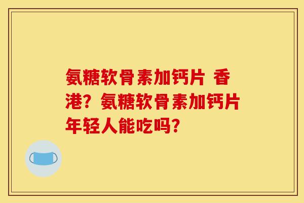 氨糖软骨素加钙片 香港？氨糖软骨素加钙片年轻人能吃吗？