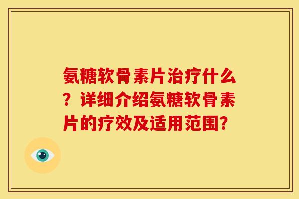 氨糖软骨素片什么？详细介绍氨糖软骨素片的疗效及适用范围？
