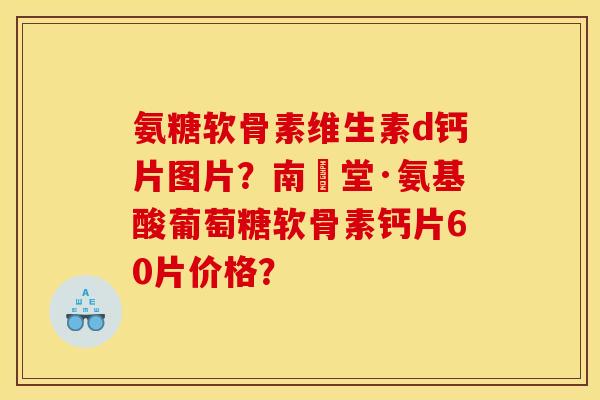 氨糖软骨素维生素d钙片图片?南雲堂·氨基酸葡萄糖软骨素钙片60片价格? 氨糖软骨素维生素d钙片图片?南雲堂·氨基酸葡萄糖软骨素钙片60片价格?