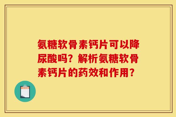氨糖软骨素钙片可以降尿酸吗?解析氨糖软骨素钙片的和作用? 氨糖软骨素钙片可以降尿酸吗?解析氨糖软骨素钙片的和作用?