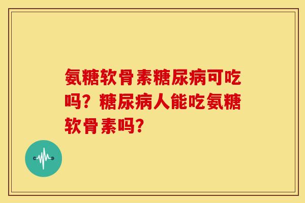 氨糖软骨素糖尿病可吃吗？糖尿病人能吃氨糖软骨素吗？