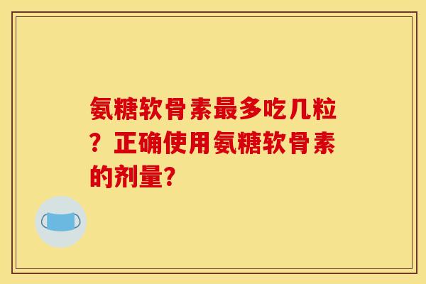 氨糖软骨素最多吃几粒？正确使用氨糖软骨素的剂量？