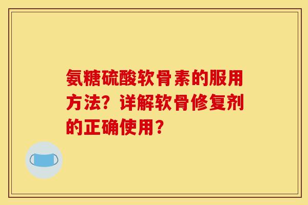 氨糖硫酸软骨素的服用方法？详解软骨修复剂的正确使用？