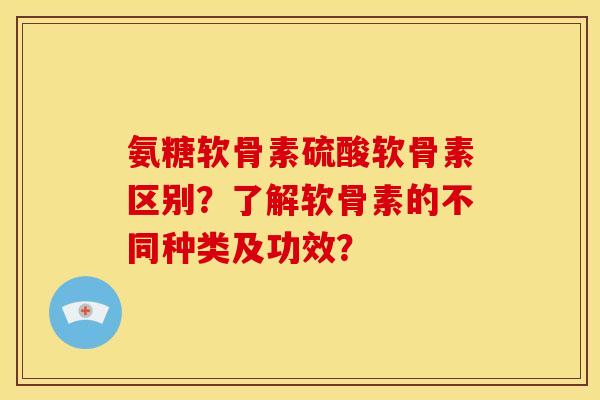 氨糖软骨素硫酸软骨素区别?了解软骨素的不同种类及功效? 氨糖软骨素硫酸软骨素区别?了解软骨素的不同种类及功效?