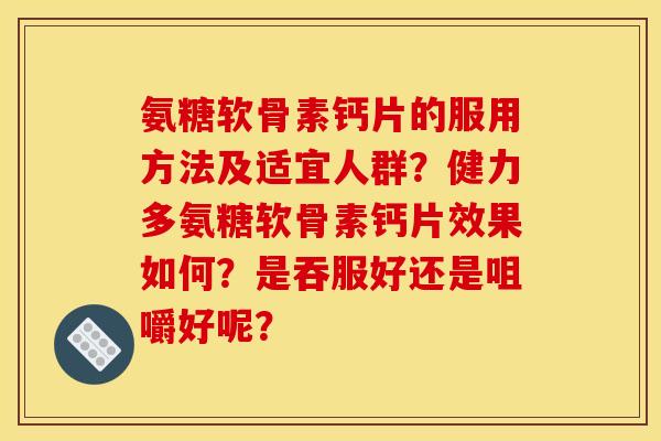 氨糖软骨素钙片的服用方法及适宜人群？健力多氨糖软骨素钙片效果如何？是吞服好还是咀嚼好呢？