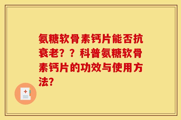 氨糖软骨素钙片能否抗衰老？？科普氨糖软骨素钙片的功效与使用方法？