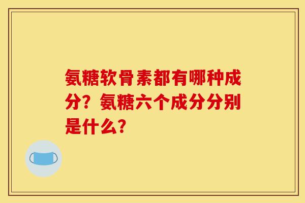氨糖软骨素都有哪种成分？氨糖六个成分分别是什么？