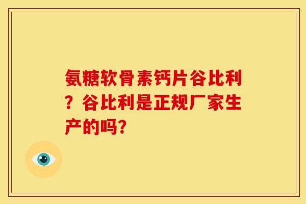 氨糖软骨素钙片谷比利?谷比利是正规厂家生产的吗? 氨糖软骨素钙片谷比利?谷比利是正规厂家生产的吗?