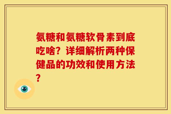 氨糖和氨糖软骨素到底吃啥？详细解析两种保健品的功效和使用方法？