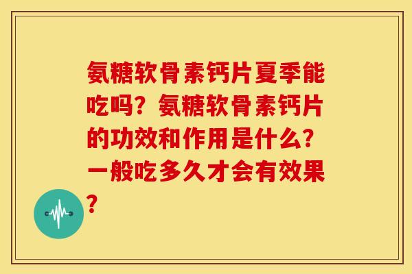 氨糖软骨素钙片夏季能吃吗？氨糖软骨素钙片的功效和作用是什么？一般吃多久才会有效果？