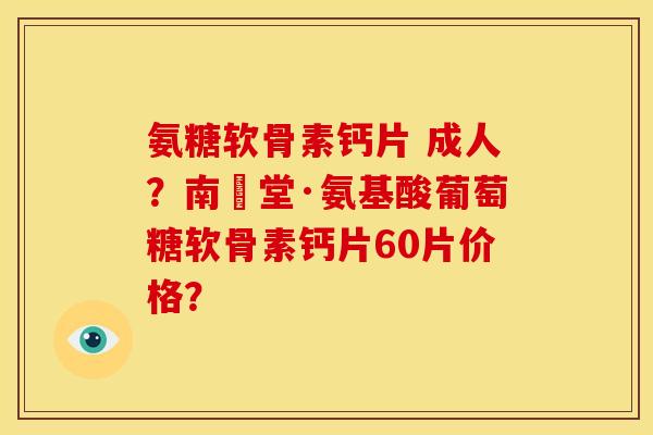 氨糖软骨素钙片 成人?南雲堂·氨基酸葡萄糖软骨素钙片60片价格? 氨糖软骨素钙片 成人?南雲堂·氨基酸葡萄糖软骨素钙片60片价格?
