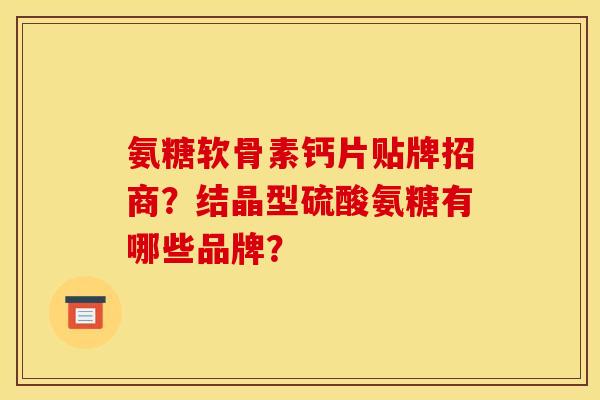 氨糖软骨素钙片贴牌招商?结晶型硫酸氨糖有哪些品牌? 氨糖软骨素钙片贴牌招商?结晶型硫酸氨糖有哪些品牌?