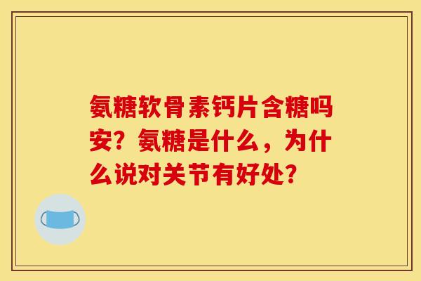 氨糖软骨素钙片含糖吗安?氨糖是什么,为什么说对关节有好处? 氨糖软骨素钙片含糖吗安?氨糖是什么,为什么说对关节有好处?
