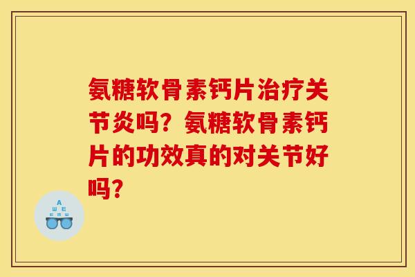 氨糖软骨素钙片治疗关节炎吗？氨糖软骨素钙片的功效真的对关节好吗？
