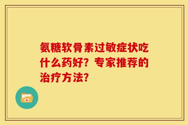 氨糖软骨素过敏症状吃什么药好？专家推荐的治疗方法？