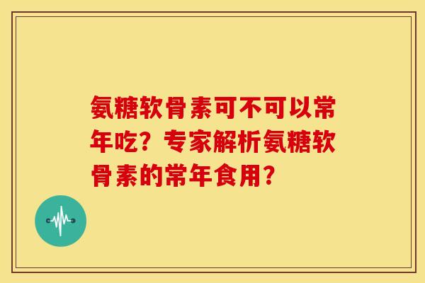 氨糖软骨素可不可以常年吃？专家解析氨糖软骨素的常年食用？