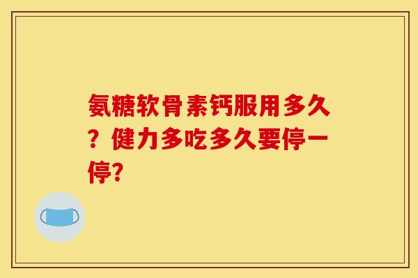 氨糖软骨素钙服用多久？健力多吃多久要停一停？