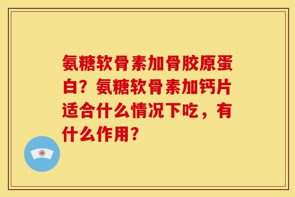 氨糖软骨素加骨胶原蛋白？氨糖软骨素加钙片适合什么情况下吃，有什么作用？