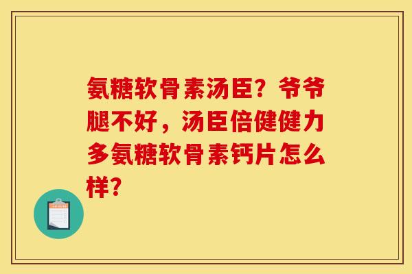 氨糖软骨素汤臣？爷爷腿不好，汤臣倍健健力多氨糖软骨素钙片怎么样？