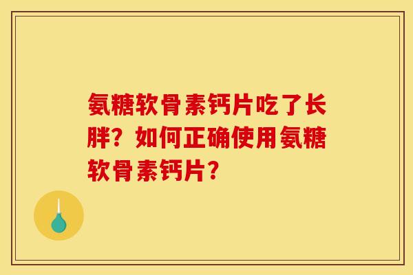 氨糖软骨素钙片吃了长胖?如何正确使用氨糖软骨素钙片? 氨糖软骨素钙片吃了长胖?如何正确使用氨糖软骨素钙片?