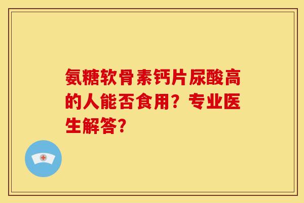 氨糖软骨素钙片尿酸高的人能否食用?专业医生解答? 氨糖软骨素钙片尿酸高的人能否食用?专业医生解答?